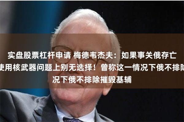 实盘股票杠杆申请 梅德韦杰夫：如果事关俄存亡，俄将在使用核武器问题上别无选择！曾称这一情况下俄不排除摧毁基辅