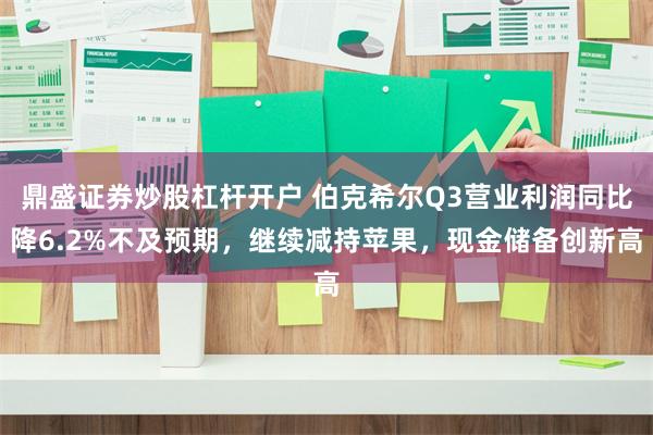 鼎盛证券炒股杠杆开户 伯克希尔Q3营业利润同比降6.2%不及预期，继续减持苹果，现金储备创新高
