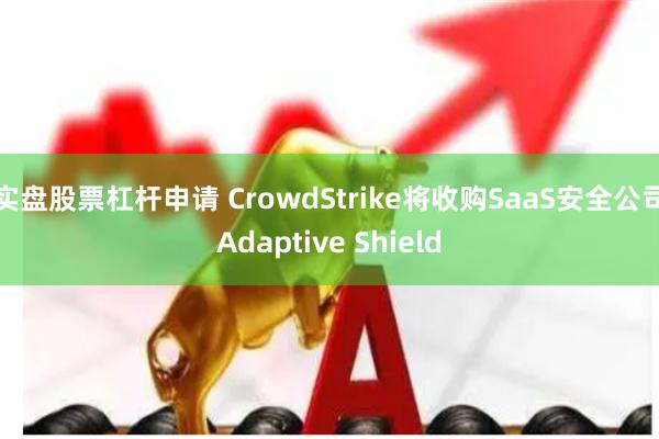 实盘股票杠杆申请 CrowdStrike将收购SaaS安全公司Adaptive Shield