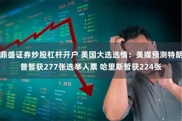 鼎盛证券炒股杠杆开户 美国大选选情：美媒预测特朗普暂获277张选举人票 哈里斯暂获224张