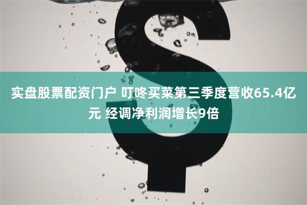 实盘股票配资门户 叮咚买菜第三季度营收65.4亿元 经调净利润增长9倍