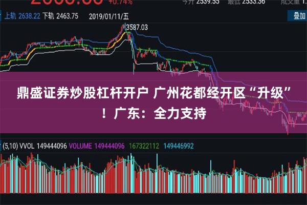 鼎盛证券炒股杠杆开户 广州花都经开区“升级”！广东：全力支持