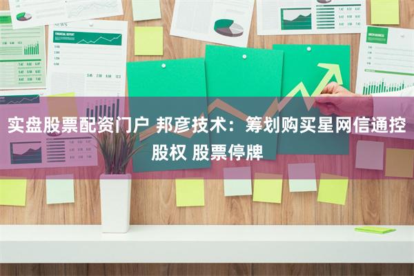 实盘股票配资门户 邦彦技术：筹划购买星网信通控股权 股票停牌