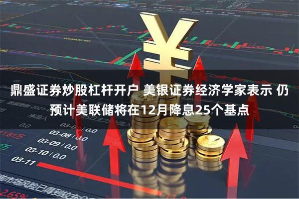 鼎盛证券炒股杠杆开户 美银证券经济学家表示 仍预计美联储将在12月降息25个基点
