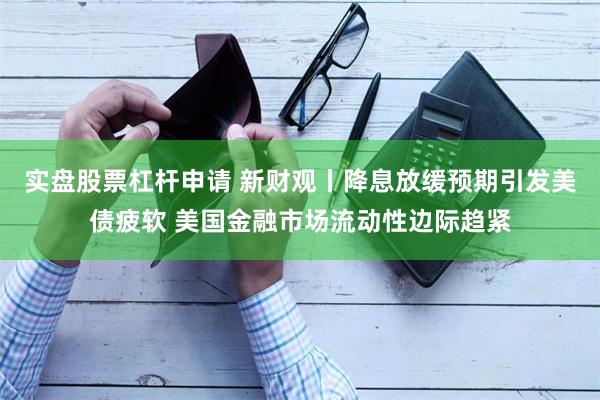 实盘股票杠杆申请 新财观丨降息放缓预期引发美债疲软 美国金融市场流动性边际趋紧