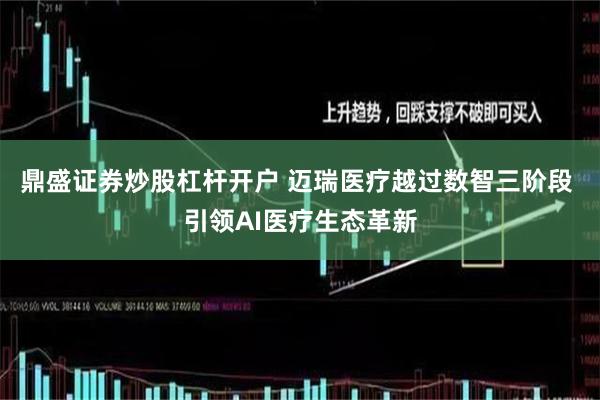 鼎盛证券炒股杠杆开户 迈瑞医疗越过数智三阶段 引领AI医疗生态革新