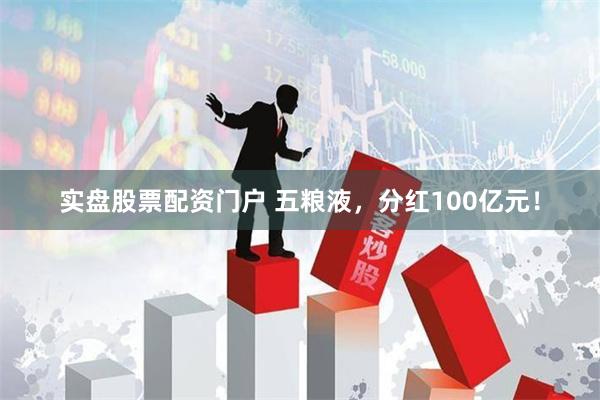 实盘股票配资门户 五粮液，分红100亿元！