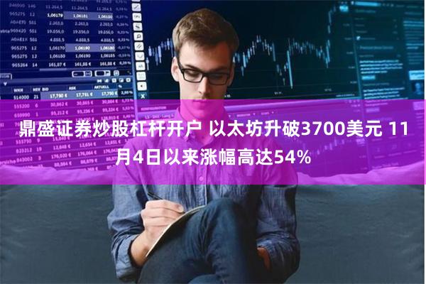 鼎盛证券炒股杠杆开户 以太坊升破3700美元 11月4日以来涨幅高达54%