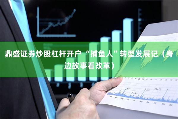 鼎盛证券炒股杠杆开户 “捕鱼人”转型发展记（身边故事看改革）
