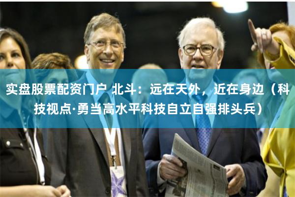 实盘股票配资门户 北斗：远在天外，近在身边（科技视点·勇当高水平科技自立自强排头兵）