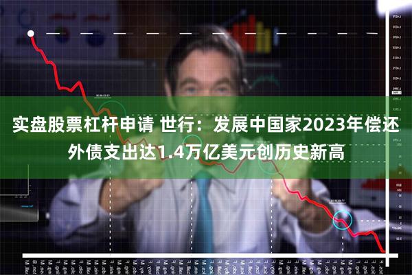 实盘股票杠杆申请 世行：发展中国家2023年偿还外债支出达1.4万亿美元创历史新高