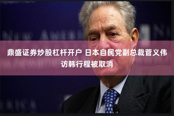 鼎盛证券炒股杠杆开户 日本自民党副总裁菅义伟访韩行程被取消