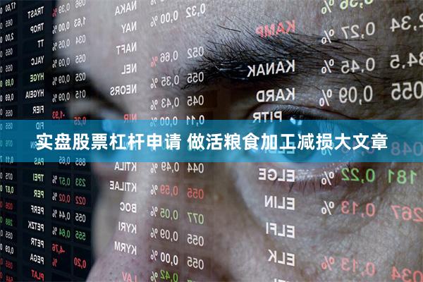 实盘股票杠杆申请 做活粮食加工减损大文章