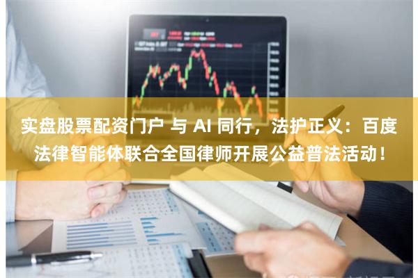 实盘股票配资门户 与 AI 同行，法护正义：百度法律智能体联合全国律师开展公益普法活动！