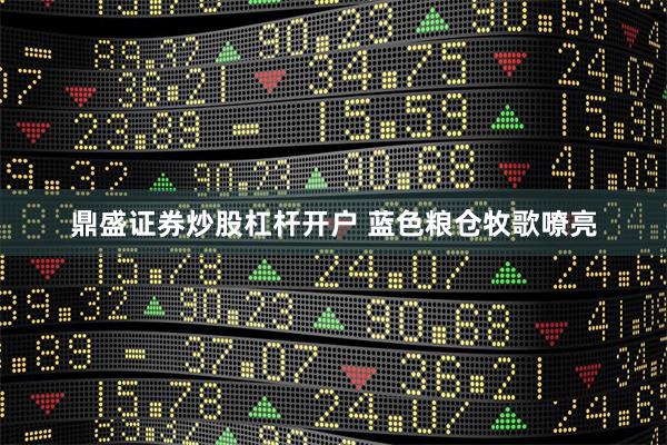 鼎盛证券炒股杠杆开户 蓝色粮仓牧歌嘹亮