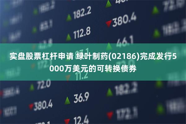 实盘股票杠杆申请 绿叶制药(02186)完成发行5000万美元的可转换债券