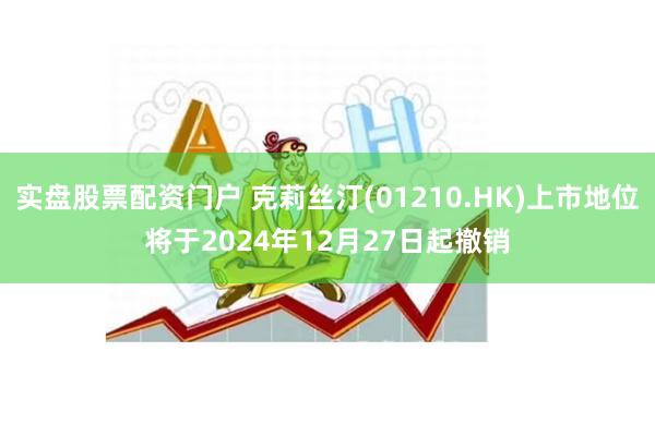 实盘股票配资门户 克莉丝汀(01210.HK)上市地位将于2024年12月27日起撤销
