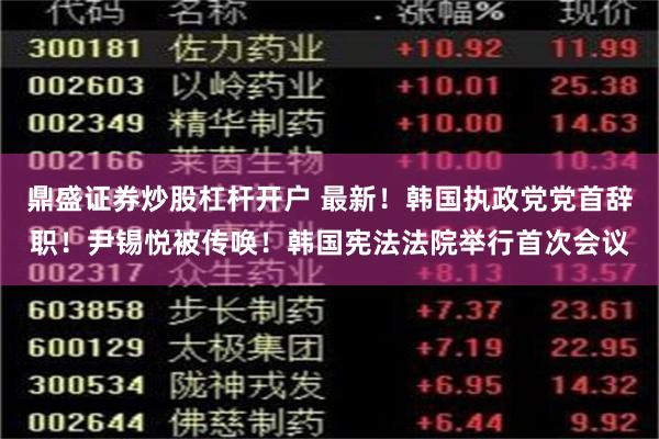 鼎盛证券炒股杠杆开户 最新！韩国执政党党首辞职！尹锡悦被传唤！韩国宪法法院举行首次会议