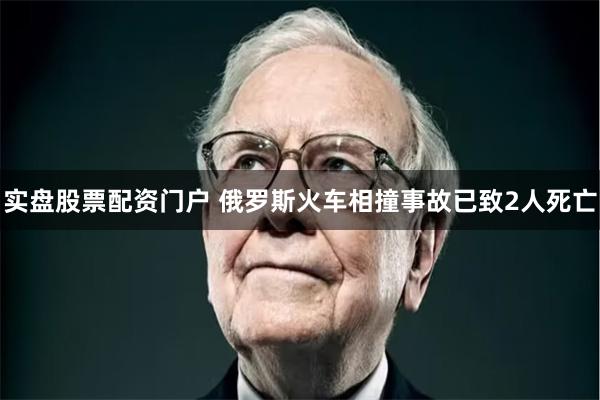 实盘股票配资门户 俄罗斯火车相撞事故已致2人死亡