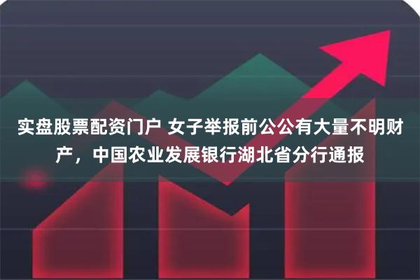 实盘股票配资门户 女子举报前公公有大量不明财产，中国农业发展银行湖北省分行通报