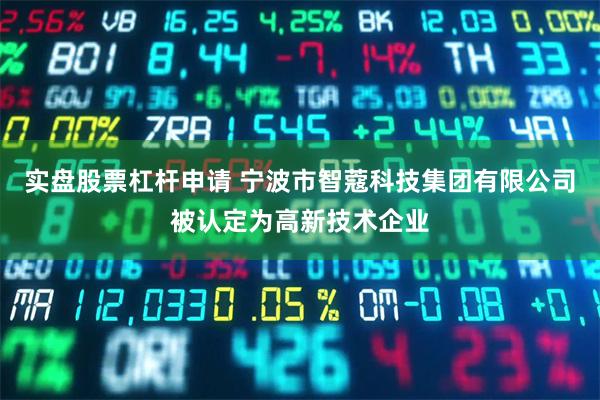 实盘股票杠杆申请 宁波市智蔻科技集团有限公司被认定为高新技术企业