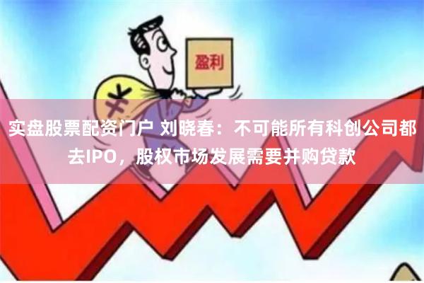 实盘股票配资门户 刘晓春：不可能所有科创公司都去IPO，股权市场发展需要并购贷款