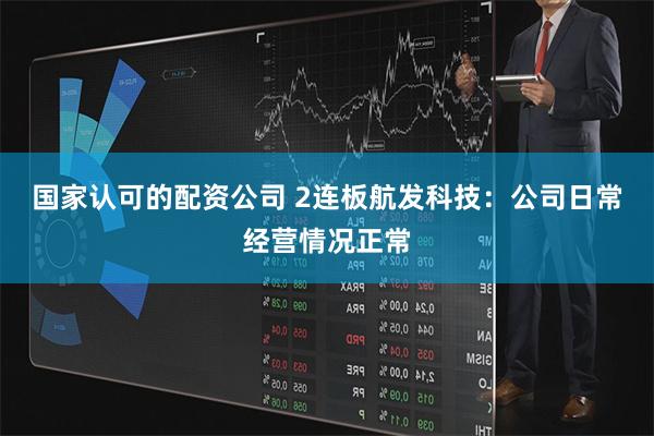 国家认可的配资公司 2连板航发科技：公司日常经营情况正常