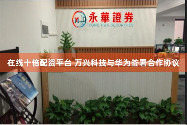 在线十倍配资平台 万兴科技与华为签署合作协议