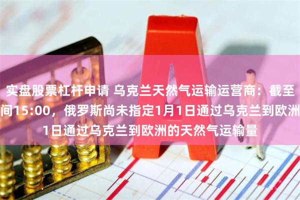实盘股票杠杆申请 乌克兰天然气运输运营商：截至格林尼治标准时间15:00，俄罗斯尚未指定1月1日通过乌克兰到欧洲的天然气运输量