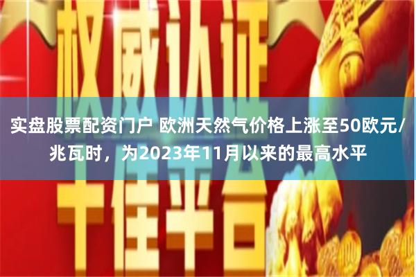 实盘股票配资门户 欧洲天然气价格上涨至50欧元/兆瓦时，为2023年11月以来的最高水平