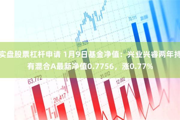 实盘股票杠杆申请 1月9日基金净值：兴业兴睿两年持有混合A最新净值0.7756，涨0.77%