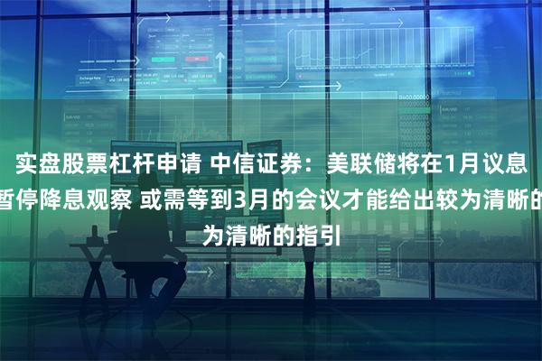 实盘股票杠杆申请 中信证券：美联储将在1月议息会议暂停降息观察 或需等到3月的会议才能给出较为清晰的指引