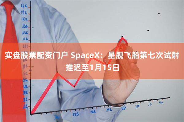 实盘股票配资门户 SpaceX：星舰飞船第七次试射推迟至1月15日