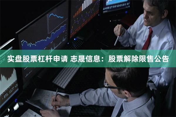 实盘股票杠杆申请 志晟信息：股票解除限售公告