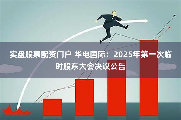实盘股票配资门户 华电国际：2025年第一次临时股东大会决议公告