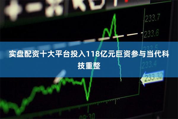 实盘配资十大平台　　投入118亿元巨资参与当代科技重整