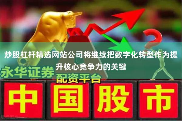 炒股杠杆精选网站公司将继续把数字化转型作为提升核心竞争力的关键