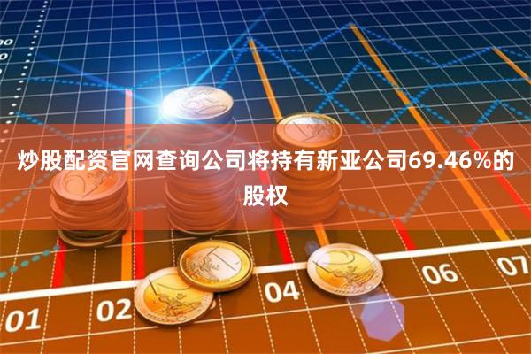 炒股配资官网查询公司将持有新亚公司69.46%的股权