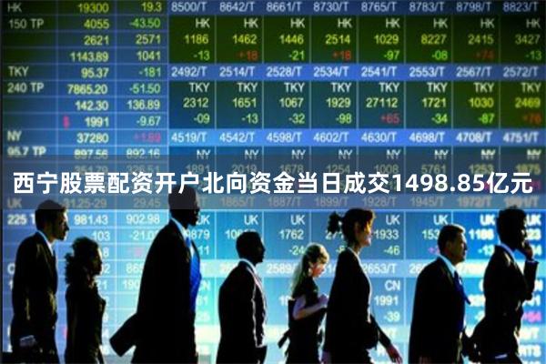 西宁股票配资开户北向资金当日成交1498.85亿元