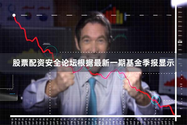 股票配资安全论坛根据最新一期基金季报显示