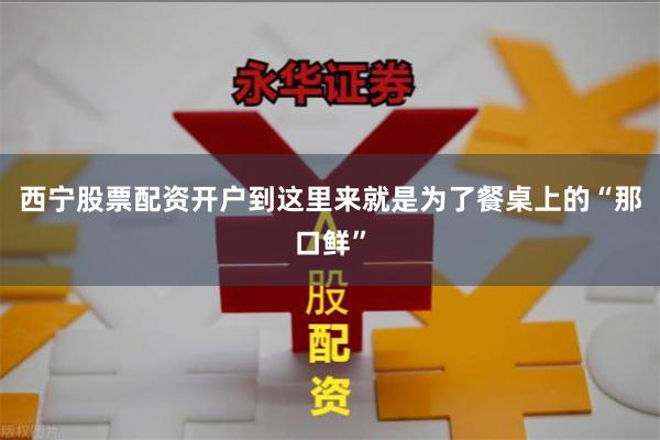 西宁股票配资开户到这里来就是为了餐桌上的“那口鲜”