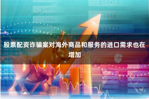 股票配资诈骗案对海外商品和服务的进口需求也在增加
