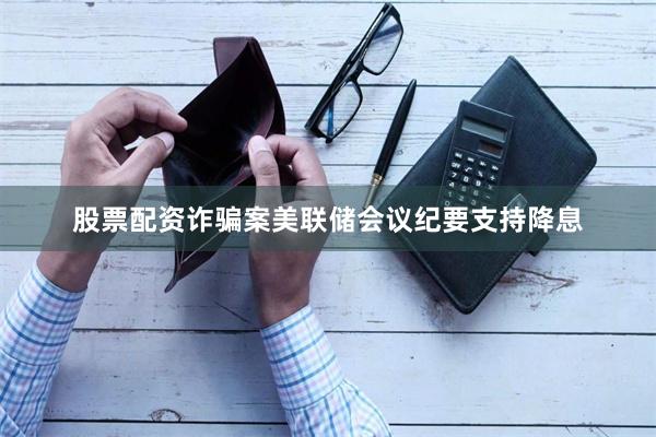 股票配资诈骗案美联储会议纪要支持降息