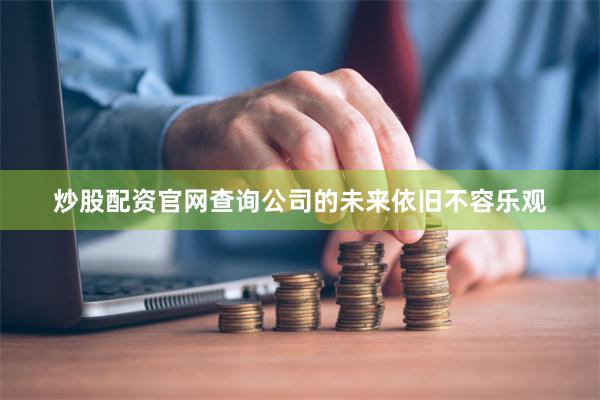 炒股配资官网查询公司的未来依旧不容乐观