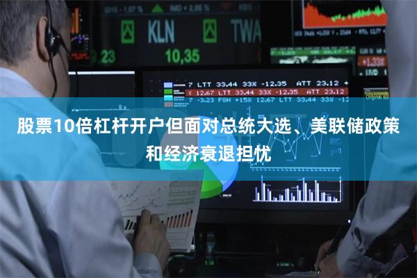 股票10倍杠杆开户但面对总统大选、美联储政策和经济衰退担忧