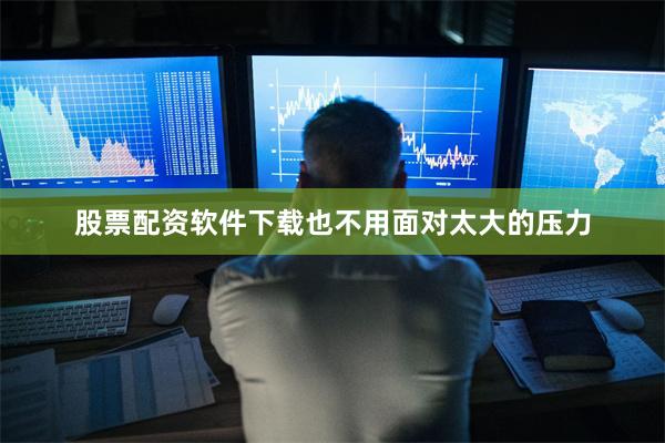 股票配资软件下载也不用面对太大的压力