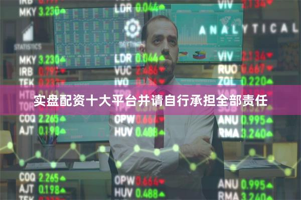 实盘配资十大平台并请自行承担全部责任