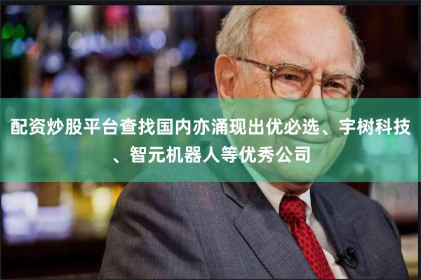 配资炒股平台查找国内亦涌现出优必选、宇树科技、智元机器人等优秀公司