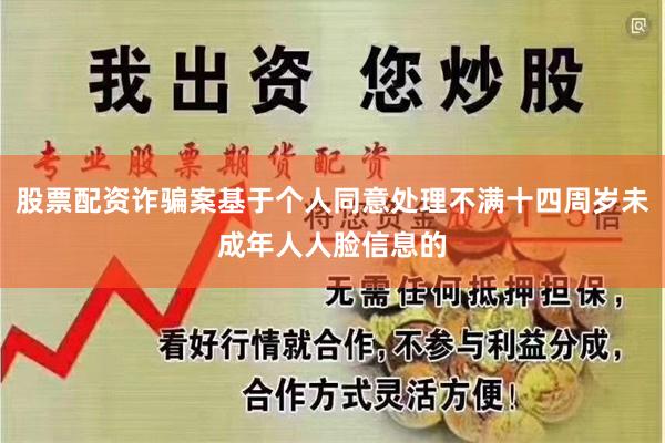 股票配资诈骗案基于个人同意处理不满十四周岁未成年人人脸信息的