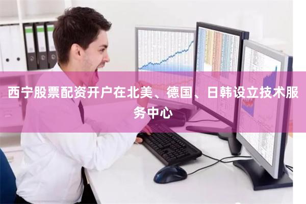 西宁股票配资开户在北美、德国、日韩设立技术服务中心